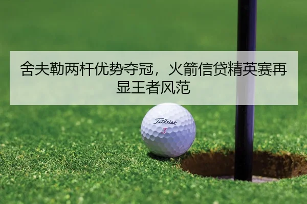 舍夫勒两杆优势夺冠，火箭信贷精英赛再显王者风范