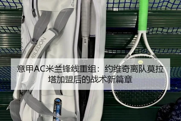 意甲AC米兰锋线重组：约维奇离队莫拉塔加盟后的战术新篇章