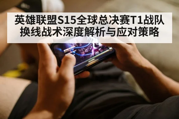 英雄联盟S15全球总决赛T1战队换线战术深度解析与应对策略