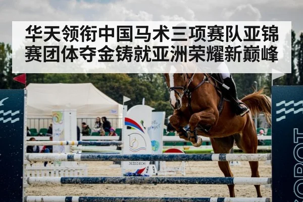 华天领衔中国马术三项赛队亚锦赛团体夺金铸就亚洲荣耀新巅峰