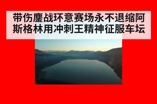 带伤鏖战环意赛场永不退缩阿斯格林用冲刺王精神征服车坛