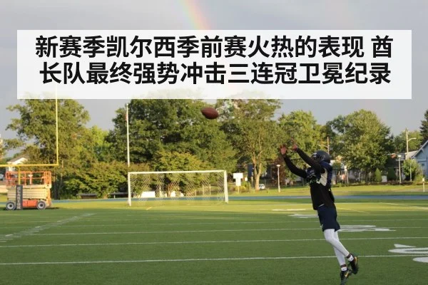 新赛季凯尔西季前赛火热的表现 酋长队最终强势冲击三连冠卫冕纪录
