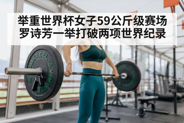 举重世界杯女子59公斤级赛场罗诗芳一举打破两项世界纪录