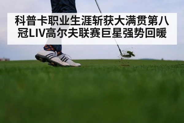科普卡职业生涯斩获大满贯第八冠LIV高尔夫联赛巨星强势回暖