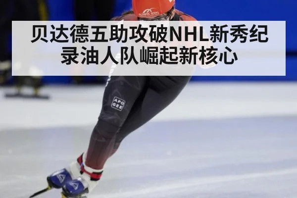 贝达德五助攻破NHL新秀纪录油人队崛起新核心