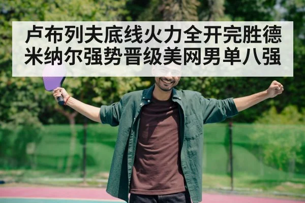 卢布列夫底线火力全开完胜德米纳尔强势晋级美网男单八强