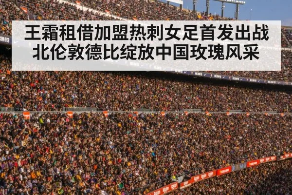 王霜租借加盟热刺女足首发出战北伦敦德比绽放中国玫瑰风采