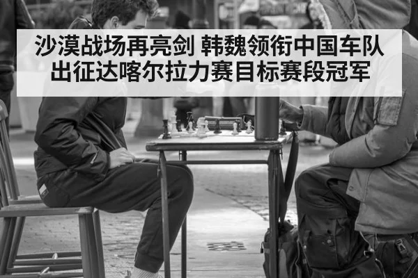 沙漠战场再亮剑 韩魏领衔中国车队出征达喀尔拉力赛目标赛段冠军